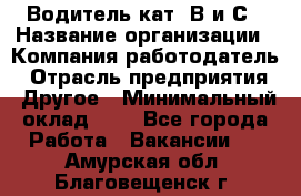 Водитель кат. В и С › Название организации ­ Компания-работодатель › Отрасль предприятия ­ Другое › Минимальный оклад ­ 1 - Все города Работа » Вакансии   . Амурская обл.,Благовещенск г.